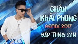 Châu Khải Phong Remix 2017  Liên Khúc Nhạc Trẻ Remix Hay Nhất Châu Khải Phong 2017 [upl. by Ycat762]