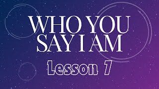 Who You Say I Am  Lesson 7 [upl. by Derayne]