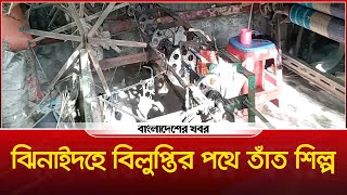 ঝিনাইদহে বিলুপ্তির পথে তাঁত শিল্প  Bangladesher Khabor l [upl. by Garate274]