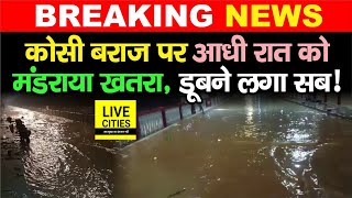 Bihar Flood  Nepal के पानी से Kosi Barrageपर आधी रात को मंडराया खतरा डूबने लगा सब  Alert [upl. by Lord719]