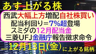 あす上がる株 2024年１２月１３日（金）に上がる銘柄。西武が大幅上方修正・増配・自社株買い。三菱UFJに金融庁が報告徴求命令。配当利回り7超登場～最新の日本株情報。高配当株の株価やデイトレ情報～ [upl. by Zurc3]