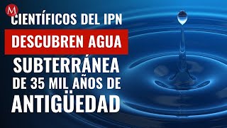 Científicos del IPN descubren agua subterránea de 35 mil años de antigüedad [upl. by Eniamaj843]