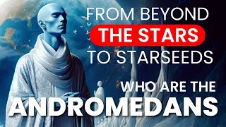 THE ANDROMEDANS From Beyond The Stars To STARSEEDS [upl. by Hevak]