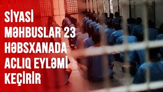 SİYASİ MƏHBUSLAR 23 HƏBSXANADA ACLIQ EYLƏMİ KEÇİRİR [upl. by Ytte]