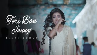 Teri Ban Jaungi  Tulsi Kumar  Full Song  Latest Hindi Sad Song 2019  Best Ever Sad Songs [upl. by Keryt]