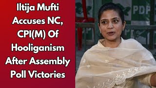 Iltija Mufti Accuses NC CPIM Of Hooliganism After Assembly Poll Victories [upl. by Peih]