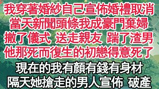 我穿著婚紗自己宣佈婚禮取消，當天新聞頭條我成豪門棄婦，撤了儀式 送走親友 踹了渣男，他那死而復生的初戀得意死了，現在的我有顏有錢有身材，隔天她搶走的男人宣佈 破產【顧亞男】【高光女主】【爽文】【情感】 [upl. by Nairolf]