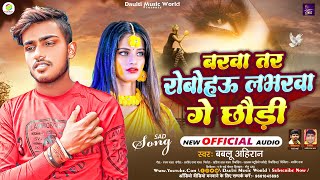 बरवा तर रोबोहऊ लभरवा गे छौड़ी  Bablu Ahiran  Barawa Tar RoboHau Labharwa Ge Chhauri  Sad Song [upl. by Inami]