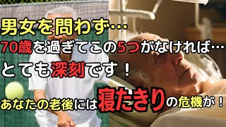 【超重要！】男女を問わず、70歳を過ぎてこの5つがなければ…深刻です！ あなたの老後には「寝たきり」の危機が！今からでも遅くない、後悔しない選択とその対策とは？ [upl. by Suidualc]