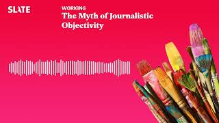 The Myth of Journalistic Objectivity  Working Podcast [upl. by Ribaudo]