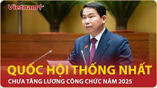 Quốc hội chính thức chốt chưa tăng tiền lương công chức năm 2025  Báo Vietnam Plus [upl. by Afrikah]