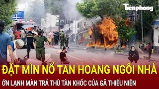 Bản tin thời sự Đặt mìn nổ tan hoang ngôi nhà ớn lạnh màn trả thù tàn khốc của gã thiếu niên [upl. by Nedearb]