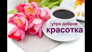 Утро доброе КРАСОТКА красивое пожелание красивая музыкальная видео открытка [upl. by Aeneas]