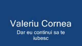 Valeriu Cornea  dar eu continui sa te iubescflv [upl. by Elahcim]