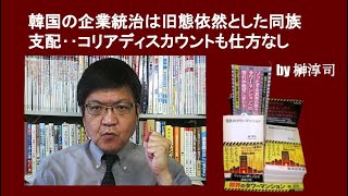 韓国の企業統治は旧態依然とした同族支配‥コリアディスカウントも仕方なし by榊淳司 [upl. by Enimrac]