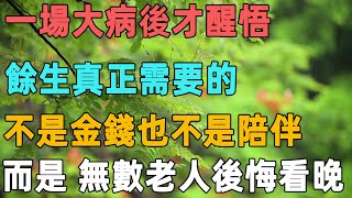 一場大病後才醒悟，餘生真正需要的，不是金錢也不是陪伴，而是……無數老人後悔看晚了｜聆聽心語 [upl. by Targett722]