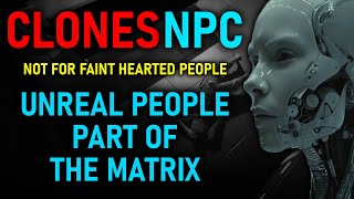 CLONES NPC  The Cloning Reality Not for faint hearted “UNREAL PEOPLE” PART OF THE MATRIX 12 [upl. by Elysia]