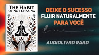 O Hábito de Não Perseguir Deixe o Sucesso Fluir Naturalmente para Você Audiolivro [upl. by Suiratnauq]