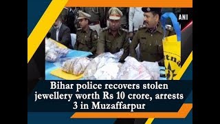 Bihar police recovers stolen jewellery worth Rs 10 crore arrests 3 in Muzaffarpur  ANI News [upl. by Roth]