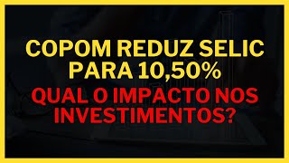 COPOM REDUZ SELIC PARA 1050  QUAL O IMPACTO NOS INVESTIMENTOS [upl. by Velick]