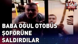 Baba Oğul Otobüs Şoförüne Saldırdı  Star Ana Haber [upl. by Morgan]