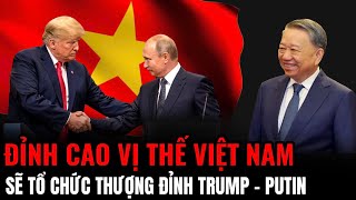 Đỉnh Cao Vị Thế Việt Nam Sẽ Tổ Chức Thượng Đỉnh Trump  Putin​  Hiểu Rõ Hơn [upl. by Joliet]