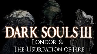 quotLondor amp the Usurpation of Firequot  Dark Souls 3 LORE [upl. by Aruasi]