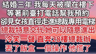 【完結】結婚三年 我每天被攔在樓下，等著前臺打電話幫我預約，卻見女孩直徑走進總裁專用電梯，總裁特意交代 她可以隨意進出冷笑一聲 直奔28樓總裁辦，丟了飯盒 一個操作 他慌了【爽文】【婚姻】【豪門】 [upl. by Sialac]