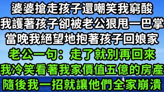 婆婆搶走孩子還嘲笑我窮酸，我護著孩子卻被老公狠甩一巴掌，當晚我絕望地抱著孩子回娘家，老公一句：走了就別再回來，我冷笑看著我家價值五億的房產，隨後我一招就讓他們全家崩潰！枫林晚霞花开富贵 [upl. by Draned937]