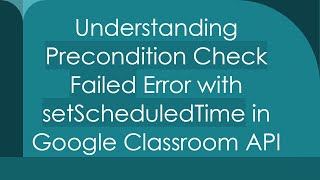 Understanding Precondition Check Failed Error with setScheduledTime in Google Classroom API [upl. by Lord]