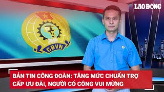 Bản tin công đoàn Tăng mức chuẩn trợ cấp ưu đãi người có công vui mừng  Báo Lao Động [upl. by Aglo]