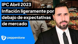 IPC Abril 2023 Inflación ligeramente por debajo de expectativas de mercado [upl. by Ivek539]