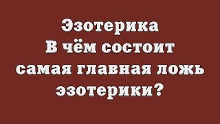 Эзотерика В чём состоит самая главная ложь эзотерики [upl. by Merrili]