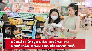 Đề xuất tiếp tục giảm thuế VAT 2 Người dân doanh nghiệp mong chờ Báo Lao Động [upl. by Weiner]