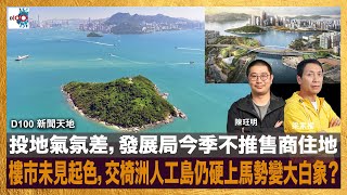 投地氣氛差，發展局今季不推售商住地，樓市未見起色，交椅洲人工島仍硬上馬勢變大白象？｜D100新聞天地｜梁家權、陳珏明 [upl. by Brigg]